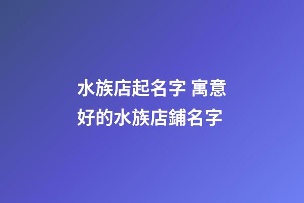 水族店起名字 寓意好的水族店鋪名字-第1張-店鋪起名-玄機(jī)派